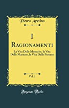 I Ragionamenti, Vol. 1: La Vita Delle Monache, la Vita Delle Maritate, la Vita Delle Puttane (Classic Reprint)