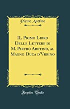 IL Primo Libro Delle Lettere di M. Pietro Aretino, al Magno Duca d'Vrbino (Classic Reprint)