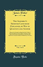 The Assembly's Shorter Catechism Explained, by Way of Question and Answer, Vol. 1 of 2: Wherein It Is Essayed, to Bring Forth the Truths of God, ... in Any One of the Explicatory Catec