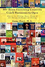 30+ Brain-Exercising Creativity Coach Businesses To Open: How to Use Writing, Music, Drama & Art Therapy Techniques for Healing