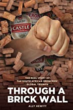 THROUGH A BRICK WALL: The real story of The South African Breweries' global triumph