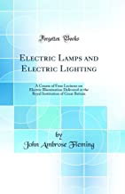 Electric Lamps and Electric Lighting: A Course of Four Lectures on Electric Illumination Delivered at the Royal Institution of Great Britain (Classic Reprint)