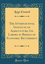 The International Institute of Agriculture, Its Labors in Behalf of Economic Betterment (Classic Reprint)