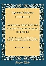 Athanasia, oder Gründe für die Unsterblichkeit der Seele: Ein Buch für Jeden Gebildeten, der Hierüber zur Beruhigung Gelangen Will (Classic Reprint)