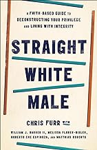 Straight White Male: A Faith-based Guide to Deconstructing Your Privilege and Living With Integrity