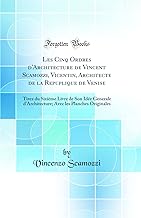 Les Cinq Ordres D'Architecture de Vincent Scamozzi, Vicentin, Architecte de la Repuplique de Venise: Tirez Du Sixième Livre de Son Idée Generale D'Arc