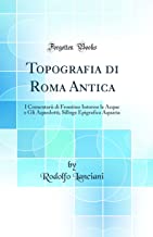 Topografia di Roma Antica: I Comentarii di Frontino Intorno le Acque e Gli Aquedotti; Silloge Epigrafica Aquaria (Classic Reprint)