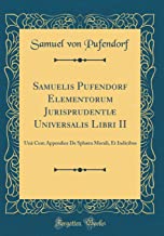 Samuelis Pufendorf Elementorum Jurisprudentiæ Universalis Libri II: Unà Cum Appendice De Sphæra Morali, Et Indicibus (Classic Reprint)
