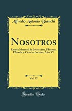 Nosotros, Vol. 37: Revista Mensual de Letras Arte, Historia, Filosofia y Ciencias Sociales; Año XV (Classic Reprint)
