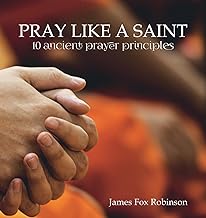 Pray Like a Saint: 10 Ancient Prayer Principles
