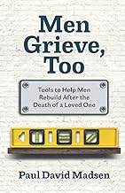 Men Grieve, Too: Tools to Help Men Rebuild After the Death of a Loved One