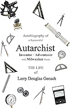 Autobiography of a Successful Autarchist INVENTOR / ADVENTURER with Milwaukee Roots: THE LIFE of Larry Douglas Gensch