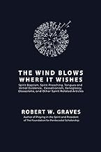 The Wind Blows Where It Wishes: Selected Works on Spirit Baptism, Spirit Preaching, Tongues and Initial Evidence, Subsequence, Cessationism, Xenoglossy, Glossolalia, and Other Spirit-related Topics