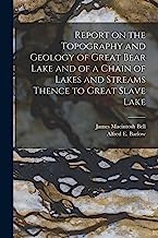 Report on the Topography and Geology of Great Bear Lake and of a Chain of Lakes and Streams Thence to Great Slave Lake [microform]