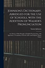 Johnson's Dictionary, Abridged for the Use of Schools, With the Addition of Walker's Pronunciation; an Abstract of His Principles of English ... of Greek, Latin, and Scripture Proper Names