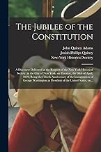 The Jubilee of the Constitution: a Discourse Delivered at the Request of the New York Historical Society, in the City of New York, on Tuesday, the ... the Inauguration of George Washington As...