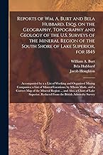Reports of Wm. A. Burt and Bela Hubbard, Esqs. on the Geography, Topography and Geology of the U.S. Surveys of the Mineral Region of the South Shore ... a a List of Working and Organized Mining...