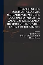 The Spirit of the Ecclesiasticks of All Sects and Ages, as to the Doctrines of Morality, and More Particularly the Spirit of the Ancient Fathers of the Church