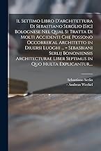 Il Settimo Libro D'architettura di Sebastiano Serglio [sic] Bolognese Nel Qual Si Tratta di Molti Accidenti Che Possono Occorrer'al Architetto in ... Liber Septimus in Quo Multa Explicantur,...