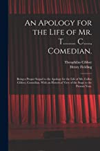 An Apology for the Life of Mr. T......... C....., Comedian.: Being a Proper Sequel to the Apology for the Life of Mr. Colley Cibber, Comedian. With an Historical View of the Stage to the Present Year.