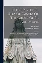 Life Of Sister St. Rita Of Cascia Of The Order Of St. Augustine: Advocate Of The Impossible; Model Of Maidens, Wives, Mothers, Widows And Nuns
