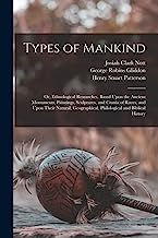 Types of Mankind: Or, Ethnological Researches, Based Upon the Ancient Monuments, Paintings, Sculptures, and Crania of Races, and Upon Their Natural, Geographical, Philological and Biblical History