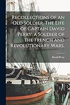 Recollections of an old Soldier. The Life of Captain David Perry, a Soldier of the French and Revolutionary Wars.