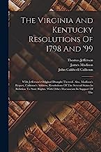 The Virginia And Kentucky Resolutions Of 1798 And '99: With Jefferson's Original Draught Thereof. Also, Madison's Report, Calhoun's Address, ... With Other Documents In Support Of The