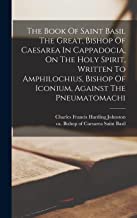 The Book Of Saint Basil The Great, Bishop Of Caesarea In Cappadocia, On The Holy Spirit, Written To Amphilochius, Bishop Of Iconium, Against The Pneumatomachi
