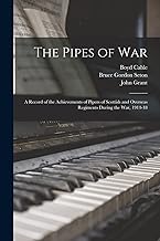 The Pipes of War: A Record of the Achievements of Pipers of Scottish and Overseas Regiments During the war, 1914-18