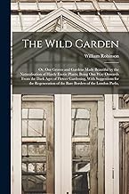 The Wild Garden: Or, Our Groves and Gardens Made Beautiful by the Naturalisation of Hardy Exotic Plants; Being One Way Onwards From the Dark Ages of ... of the Bare Borders of the London Parks,