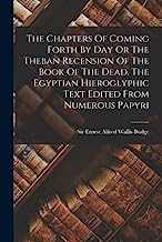 The Chapters Of Coming Forth By Day Or The Theban Recension Of The Book Of The Dead, The Egyptian Hieroglyphic Text Edited From Numerous Papyri