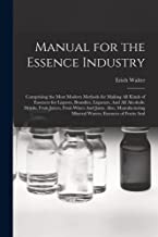 Manual for the Essence Industry: Comprising the Most Modern Methods for Making All Kinds of Essences for Liquors, Brandies, Liqueurs, And All ... Mineral Waters; Essences of Fruits And