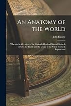 An Anatomy of the World: Wherein, by Occasion of the Untimely Death of Mistris Elizabeth Drury, the Frailty and the Decay of the Whole World Is Represented