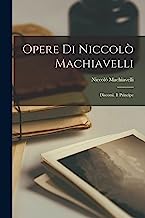 Opere Di Niccolò Machiavelli: Discorsi. Il Principe