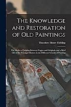 The Knowledge and Restoration of Old Paintings: The Modes of Judging Between Copies and Originals and a Brief Life of the Principal Masters in the Different Schools of Painting