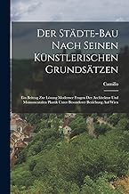 Der Städte-Bau nach seinen künstlerischen Grundsätzen: Ein Beitrag zur Lösung moderner Fragen der Architektur und monumentalen Plastik unter besonderer Beziehung auf Wien