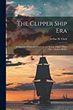 The Clipper Ship Era: An Epitome of Famous American and British Clipper Ships, Their Owners, Builde