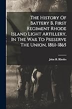 The History Of Battery B, First Regiment Rhode Island Light Artillery, In The War To Preserve The Union, 1861-1865