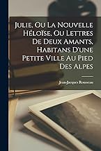 Julie, Ou La Nouvelle HÃ©loÃ¯se, Ou Lettres De Deux Amants, Habitans D'une Petite Ville Au Pied Des Alpes