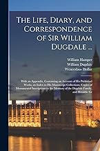 The Life, Diary, and Correspondence of Sir William Dugdale ...: With an Appendix, Containing an Account of his Published Works, an Index to his ... Memory of the Dugdale Family, and Heraldic Gr