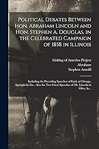 Political Debates Between Hon. Abraham Lincoln and Hon. Stephen A. Douglas, in the Celebrated Campaign of 1858 in Illinois: Including the Preceding ... Great Speeches of Mr. Lincoln in Ohio, In...
