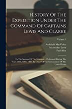 History Of The Expedition Under The Command Of Captains Lewis And Clarke: To The Sources Of The Missouri ... Performed During The Years 1804, 1805, ... The Government Of The United States; Volume 1