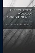 The Collected Works of Ambrose Bierce ...: Can Such Things Be? the Ways of Ghosts. Soldier-Folk. Some Haunted Houses