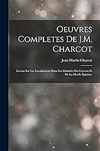 Oeuvres Completes De J.M. Charcot: Lecons Sur Les Localisations Dans Les Maladies Du Cerveau Et De La Moelle Epiniere