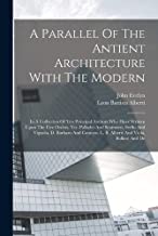 A Parallel Of The Antient Architecture With The Modern: In A Collection Of Ten Principal Authors Who Have Written Upon The Five Orders, Viz. Palladio ... L. B. Alberti And Viola, Bullant And De