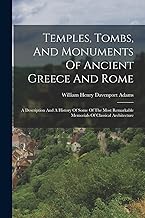 Temples, Tombs, And Monuments Of Ancient Greece And Rome: A Description And A History Of Some Of The Most Remarkable Memorials Of Classical Architecture