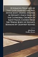 10 Sermons Preached by That Late Learned and rev. Divine John Donne, Doctor in Divinity, Once Dean of the Cathedral Church of Saint Paul's. Chosen ... Body of Donne's Sermons by Geoffrey Keynes