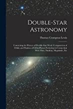 Double-Star Astronomy: Containing the History of Double-Star Work: Computation of Orbits and Position of Orbit-Planes; Formulae in Connection With Mass, Parallax, Magnitude, Etc
