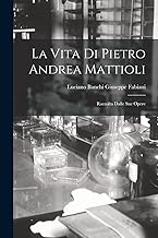 La Vita di Pietro Andrea Mattioli: Raccolta Dalle sue Opere